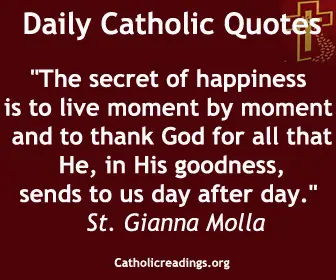 “The secret of happiness is to live moment by moment and to thank God for all that He, in His goodness, sends to us day after day.” St. Gianna Molla